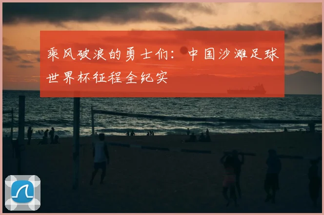 乘风破浪的勇士们：中国沙滩足球世界杯征程全纪实