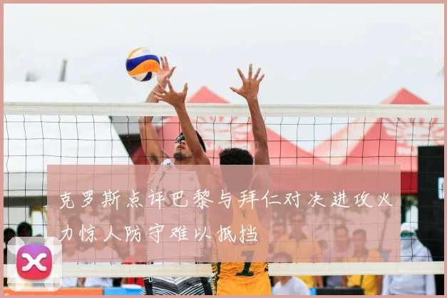 克罗斯点评巴黎与拜仁对决进攻火力惊人防守难以抵挡