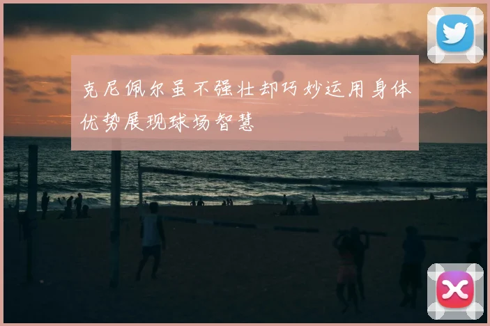 克尼佩尔虽不强壮却巧妙运用身体优势展现球场智慧