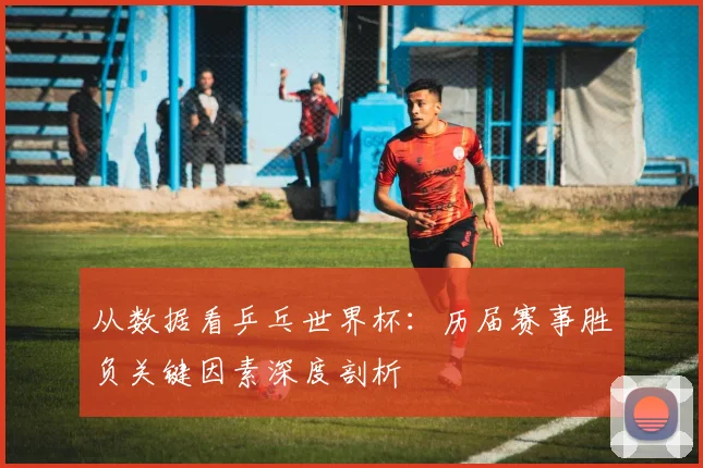 从数据看乒乓世界杯：历届赛事胜负关键因素深度剖析