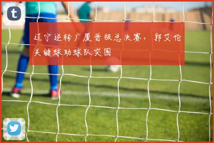 辽宁逆转广厦晋级总决赛，郭艾伦关键球助球队突围