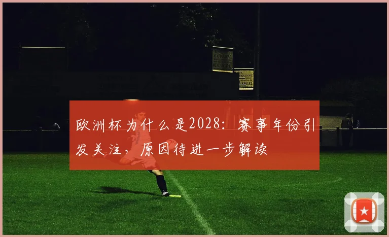 欧洲杯为什么是2028：赛事年份引发关注，原因待进一步解读