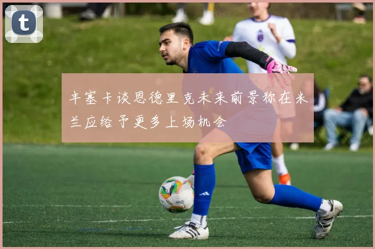丰塞卡谈恩德里克未来前景称在米兰应给予更多上场机会