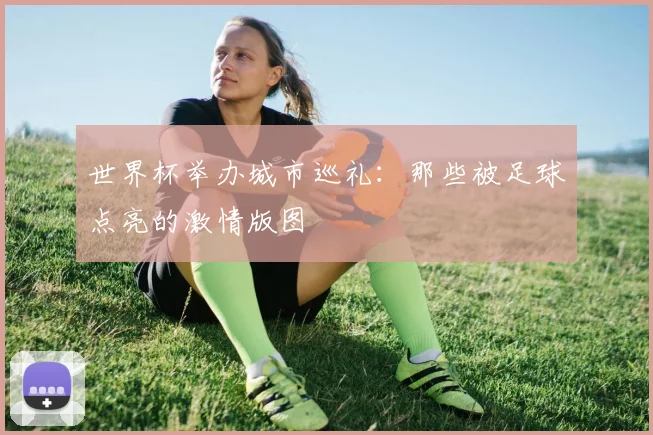 世界杯举办城市巡礼:那些被足球点亮的激情版图