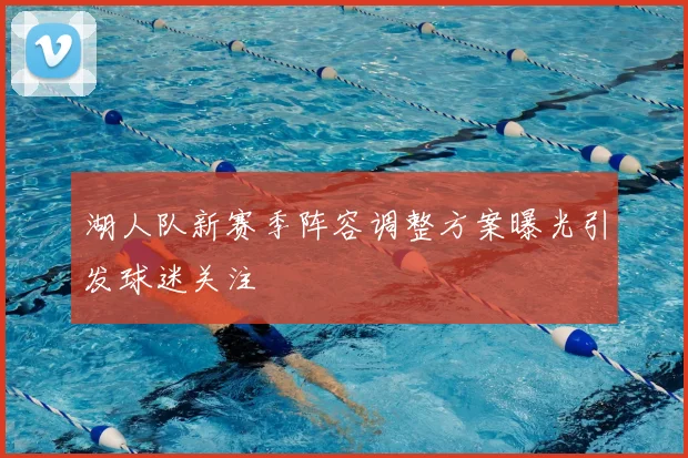 湖人队新赛季阵容调整方案曝光引发球迷关注