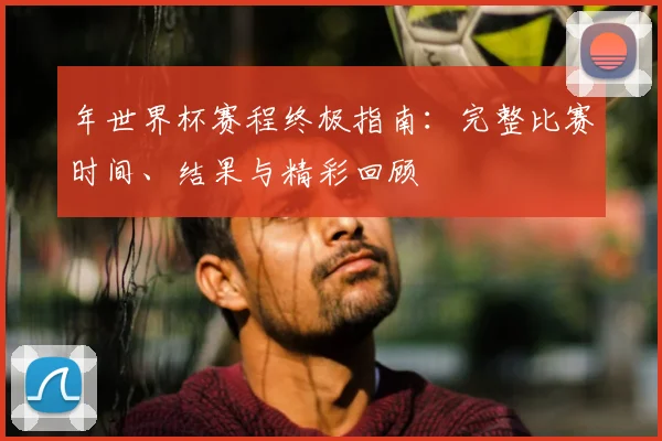 年世界杯赛程终极指南：完整比赛时间、结果与精彩回顾