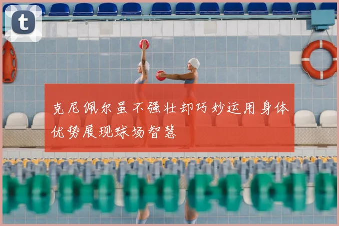 克尼佩尔虽不强壮却巧妙运用身体优势展现球场智慧