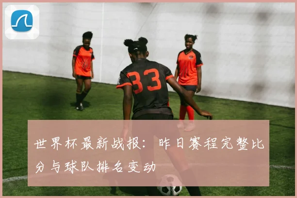 世界杯最新战报：昨日赛程完整比分与球队排名变动