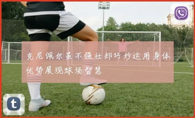 克尼佩尔虽不强壮却巧妙运用身体优势展现球场智慧