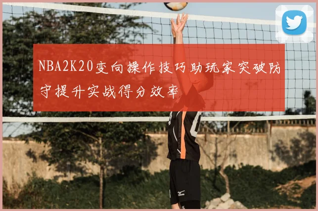 NBA2K20变向操作技巧助玩家突破防守提升实战得分效率