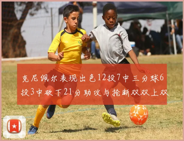 克尼佩尔表现出色12投7中三分球6投3中砍下21分助攻与抢断双双上双