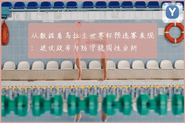 从数据看乌拉圭世界杯预选赛表现：进攻效率与防守稳固性分析