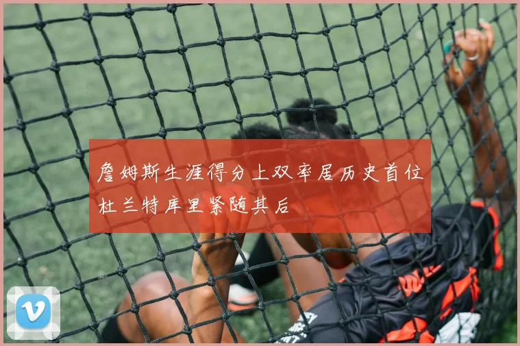 詹姆斯生涯得分上双率居历史首位杜兰特库里紧随其后